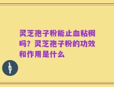 灵芝孢子粉能止血粘稠吗？灵芝孢子粉的功效和作用是什么