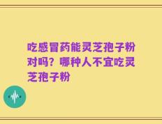 吃感冒药能灵芝孢子粉对吗？哪种人不宜吃灵芝孢子粉