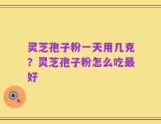 灵芝孢子粉一天用几克？灵芝孢子粉怎么吃最好
