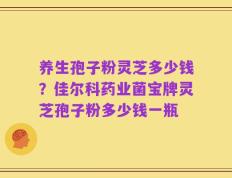 养生孢子粉灵芝多少钱？佳尔科药业菌宝牌灵芝孢子粉多少钱一瓶