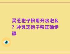灵芝孢子粉用开水泡幺？冲灵芝孢子粉正确步骤