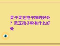 灵子灵芝孢子粉的好处？灵芝孢子粉有什么好处