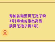 寿仙谷破壁灵芝孢子粉3号(寿仙谷推出高品质灵芝孢子粉3号)
