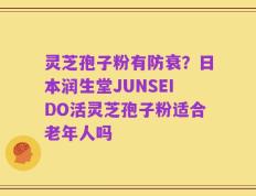 灵芝孢子粉有防衰？日本润生堂JUNSEIDO活灵芝孢子粉适合老年人吗