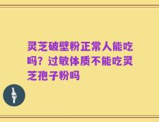 灵芝破壁粉正常人能吃吗？过敏体质不能吃灵芝孢子粉吗