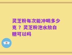 灵芝粉每次能冲喝多少克 ？灵芝粉泡水放白糖可以吗