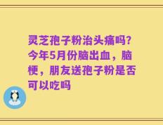 灵芝孢子粉治头痛吗？今年5月份脑出血，脑梗，朋友送孢子粉是否可以吃吗