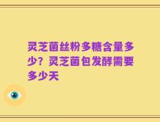 灵芝菌丝粉多糖含量多少？灵芝菌包发酵需要多少天