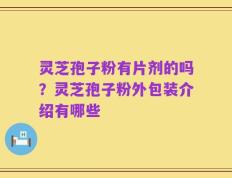 灵芝孢子粉有片剂的吗？灵芝孢子粉外包装介绍有哪些