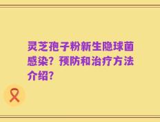 灵芝孢子粉新生隐球菌感染？预防和治疗方法介绍？