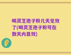 喝灵芝孢子粉几天见效了(喝灵芝孢子粉可在数天内显效)