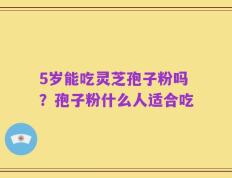 5岁能吃灵芝孢子粉吗？孢子粉什么人适合吃