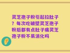 灵芝孢子粉引起拉肚子？每次吃破壁灵芝孢子粉后都有点肚子痛灵芝孢子粉不易消化吗