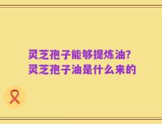 灵芝孢子能够提炼油？灵芝孢子油是什么来的