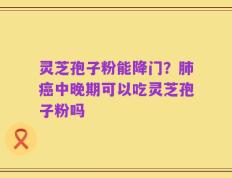 灵芝孢子粉能降门？肺癌中晚期可以吃灵芝孢子粉吗