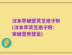 汉本萃破壁灵芝孢子粉(汉本萃灵芝孢子粉：突破营养壁垒)