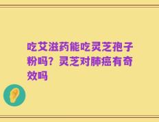 吃艾滋药能吃灵芝孢子粉吗？灵芝对肺癌有奇效吗