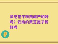灵芝孢子粉西藏产的好吗？云南的灵芝孢子粉好吗