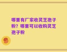 哪里有厂家收灵芝孢子粉？哪里可以收购灵芝孢子粉