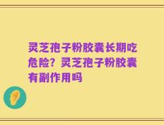 灵芝孢子粉胶囊长期吃危险？灵芝孢子粉胶囊有副作用吗