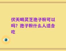 伏天喝灵芝孢子粉可以吗？孢子粉什么人适合吃