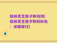 桂林灵芝孢子粉功效(桂林灵芝孢子粉的好处：详细探讨)