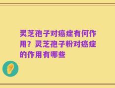 灵芝孢子对癌症有何作用？灵芝孢子粉对癌症的作用有哪些