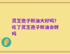 灵芝孢子粉油大好吗？吃了灵芝孢子粉油会胖吗