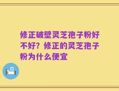 修正破壁灵芝孢子粉好不好？修正的灵芝孢子粉为什么便宜