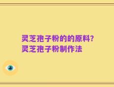 灵芝孢子粉的的原料？灵芝孢子粉制作法