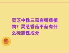 灵芝中性三萜有哪些植物？灵芝香菇平菇有什么标志性成分
