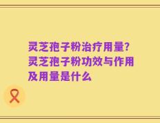 灵芝孢子粉治疗用量？灵芝孢子粉功效与作用及用量是什么