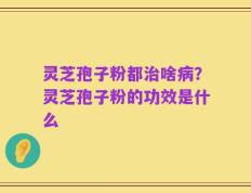 灵芝孢子粉都治啥病？灵芝孢子粉的功效是什么