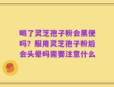 喝了灵芝孢子粉会黑便吗？服用灵芝孢子粉后会头晕吗需要注意什么