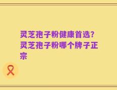 灵芝孢子粉健康首选？灵芝孢子粉哪个牌子正宗