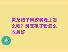 灵芝孢子粉胶囊晚上怎么吃？灵芝孢子粉怎么吃最好