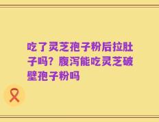 吃了灵芝孢子粉后拉肚子吗？腹泻能吃灵芝破壁孢子粉吗
