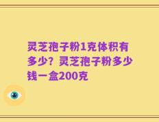 灵芝孢子粉1克体积有多少？灵芝孢子粉多少钱一盒200克