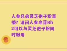 人参兄弟灵芝孢子粉直播？请问人参皂苷Rh2可以与灵芝孢子粉同时服用