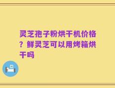 灵芝孢子粉烘干机价格？鲜灵芝可以用烤箱烘干吗