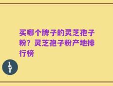 买哪个牌子的灵芝孢子粉？灵芝孢子粉产地排行榜