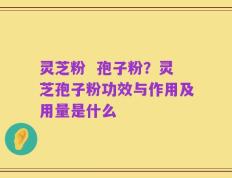 灵芝粉  孢子粉？灵芝孢子粉功效与作用及用量是什么