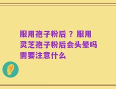 服用孢子粉后 ？服用灵芝孢子粉后会头晕吗需要注意什么