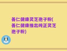 善仁健康灵芝孢子粉(善仁健康推出纯正灵芝孢子粉)