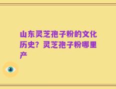山东灵芝孢子粉的文化历史？灵芝孢子粉哪里产