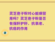 灵芝孢子粉对心脏病管用吗？灵芝孢子粉是否有保肝护肝、抗衰老、抗癌的作用