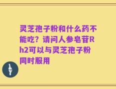 灵芝孢子粉和什么药不能吃？请问人参皂苷Rh2可以与灵芝孢子粉同时服用