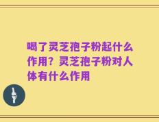 喝了灵芝孢子粉起什么作用？灵芝孢子粉对人体有什么作用