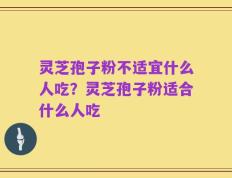 灵芝孢子粉不适宜什么人吃？灵芝孢子粉适合什么人吃
