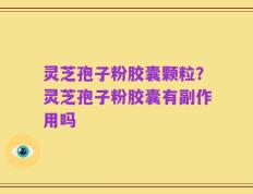 灵芝孢子粉胶囊颗粒？灵芝孢子粉胶囊有副作用吗